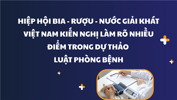 Hiệp hội Bia – Rượu – Nước giải khát Việt Nam kiến nghị làm rõ nhiều điểm trong Dự thảo Luật Phòng bệnh
